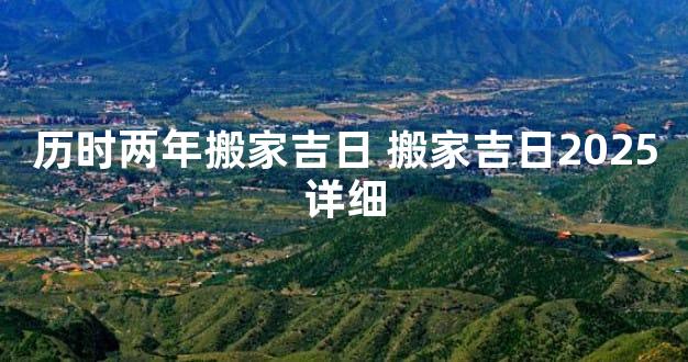 历时两年搬家吉日 搬家吉日2025详细